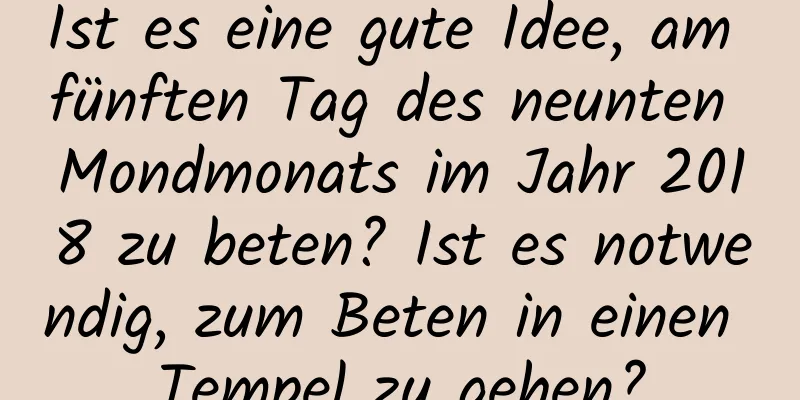 Ist es eine gute Idee, am fünften Tag des neunten Mondmonats im Jahr 2018 zu beten? Ist es notwendig, zum Beten in einen Tempel zu gehen?