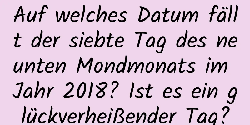 Auf welches Datum fällt der siebte Tag des neunten Mondmonats im Jahr 2018? Ist es ein glückverheißender Tag?