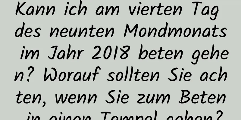 Kann ich am vierten Tag des neunten Mondmonats im Jahr 2018 beten gehen? Worauf sollten Sie achten, wenn Sie zum Beten in einen Tempel gehen?