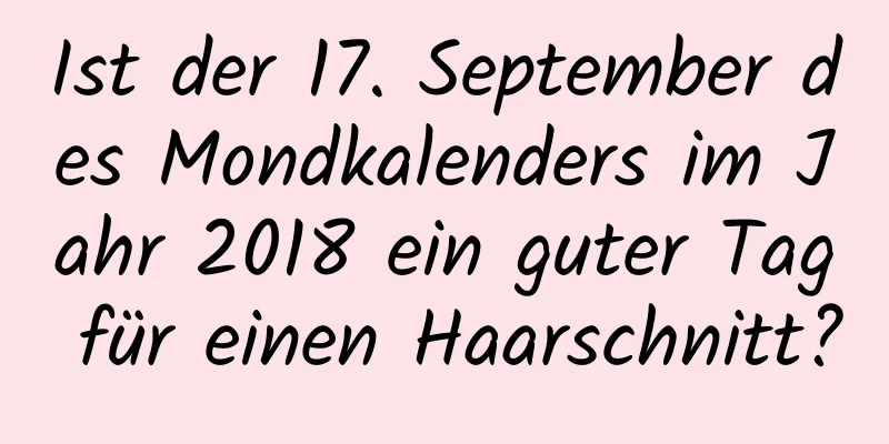 Ist der 17. September des Mondkalenders im Jahr 2018 ein guter Tag für einen Haarschnitt?