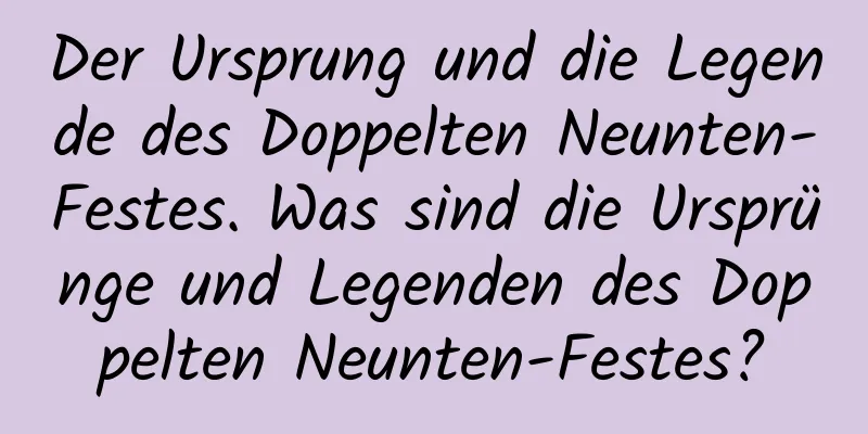 Der Ursprung und die Legende des Doppelten Neunten-Festes. Was sind die Ursprünge und Legenden des Doppelten Neunten-Festes?