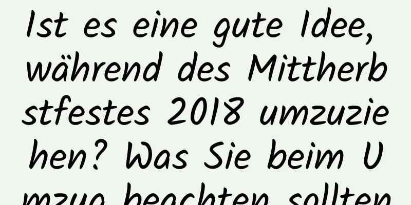 Ist es eine gute Idee, während des Mittherbstfestes 2018 umzuziehen? Was Sie beim Umzug beachten sollten