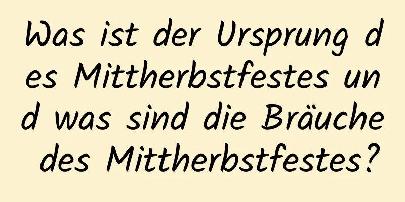 Was ist der Ursprung des Mittherbstfestes und was sind die Bräuche des Mittherbstfestes?