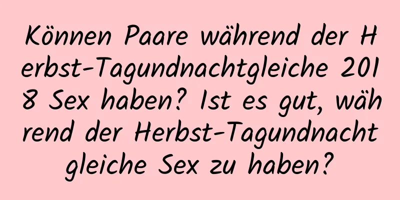 Können Paare während der Herbst-Tagundnachtgleiche 2018 Sex haben? Ist es gut, während der Herbst-Tagundnachtgleiche Sex zu haben?