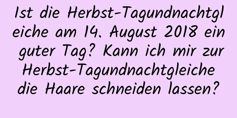 Ist die Herbst-Tagundnachtgleiche am 14. August 2018 ein guter Tag? Kann ich mir zur Herbst-Tagundnachtgleiche die Haare schneiden lassen?