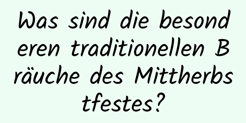 Was sind die besonderen traditionellen Bräuche des Mittherbstfestes?