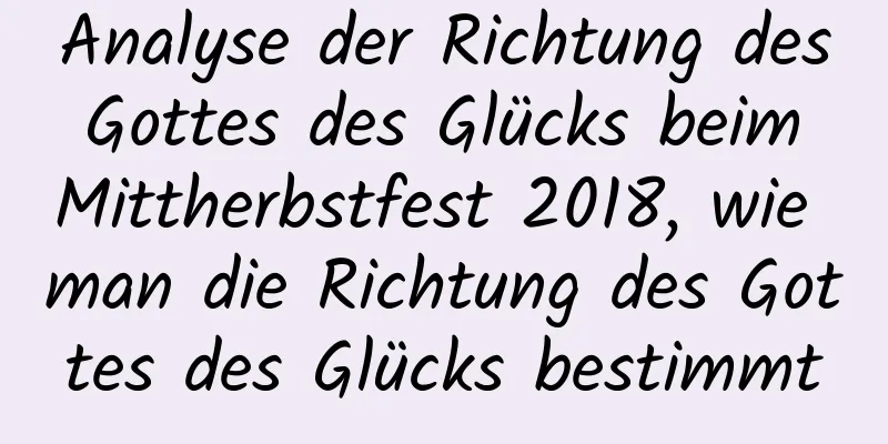 Analyse der Richtung des Gottes des Glücks beim Mittherbstfest 2018, wie man die Richtung des Gottes des Glücks bestimmt