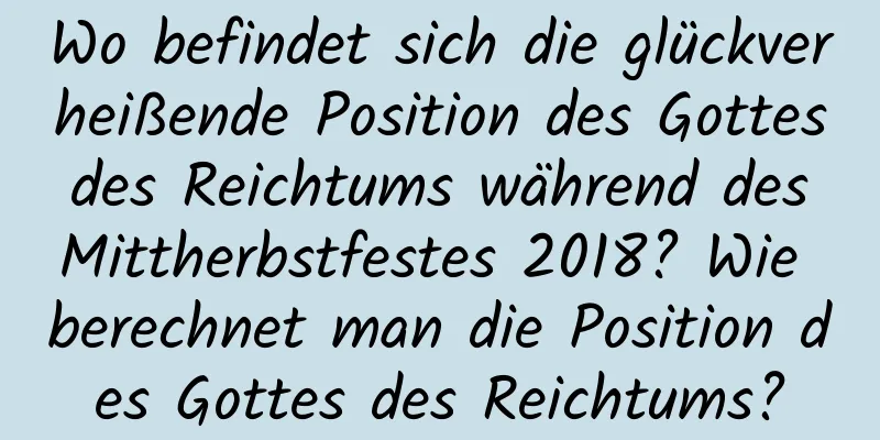 Wo befindet sich die glückverheißende Position des Gottes des Reichtums während des Mittherbstfestes 2018? Wie berechnet man die Position des Gottes des Reichtums?