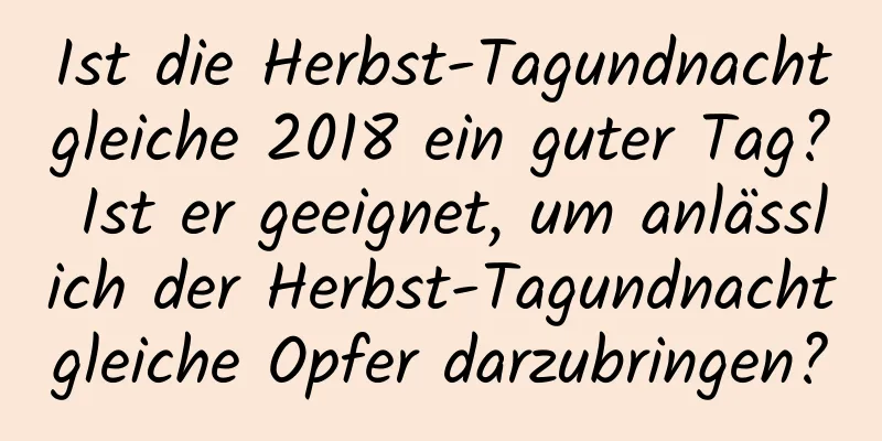 Ist die Herbst-Tagundnachtgleiche 2018 ein guter Tag? Ist er geeignet, um anlässlich der Herbst-Tagundnachtgleiche Opfer darzubringen?