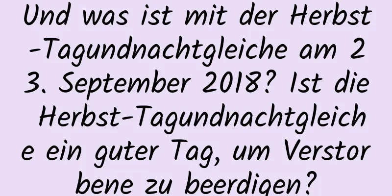 Und was ist mit der Herbst-Tagundnachtgleiche am 23. September 2018? Ist die Herbst-Tagundnachtgleiche ein guter Tag, um Verstorbene zu beerdigen?