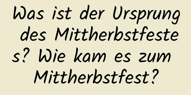 Was ist der Ursprung des Mittherbstfestes? Wie kam es zum Mittherbstfest?