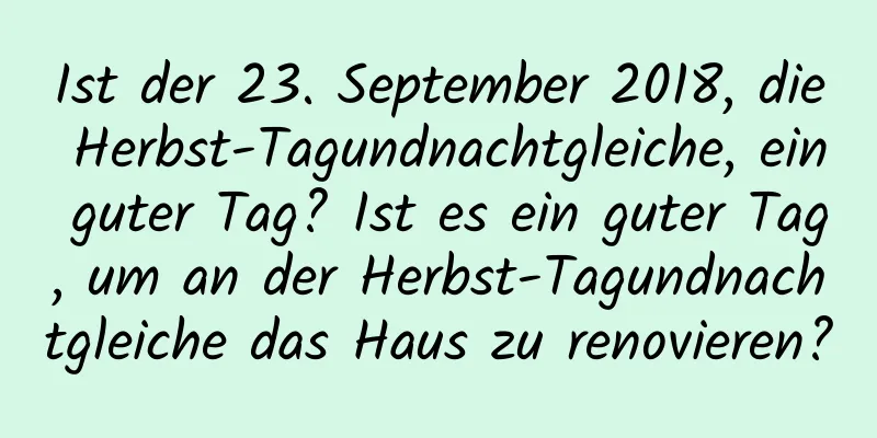 Ist der 23. September 2018, die Herbst-Tagundnachtgleiche, ein guter Tag? Ist es ein guter Tag, um an der Herbst-Tagundnachtgleiche das Haus zu renovieren?