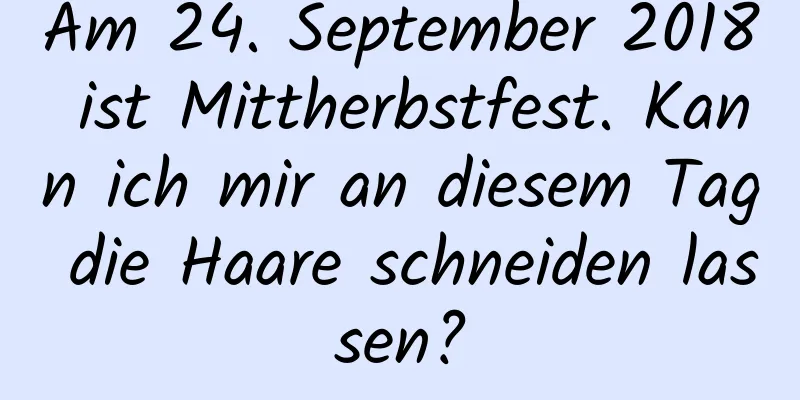 Am 24. September 2018 ist Mittherbstfest. Kann ich mir an diesem Tag die Haare schneiden lassen?