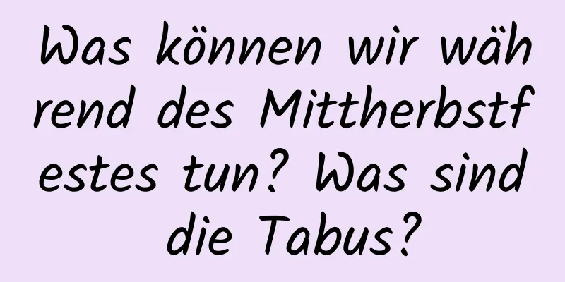 Was können wir während des Mittherbstfestes tun? Was sind die Tabus?