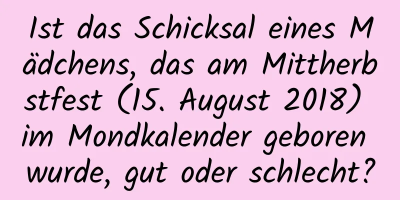 Ist das Schicksal eines Mädchens, das am Mittherbstfest (15. August 2018) im Mondkalender geboren wurde, gut oder schlecht?