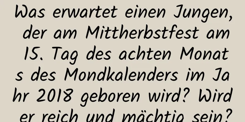 Was erwartet einen Jungen, der am Mittherbstfest am 15. Tag des achten Monats des Mondkalenders im Jahr 2018 geboren wird? Wird er reich und mächtig sein?