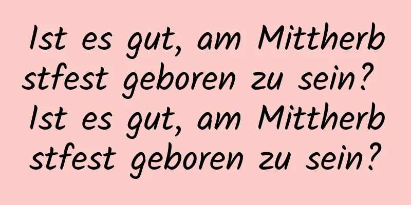 Ist es gut, am Mittherbstfest geboren zu sein? Ist es gut, am Mittherbstfest geboren zu sein?