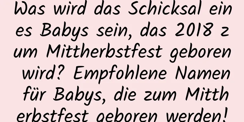 Was wird das Schicksal eines Babys sein, das 2018 zum Mittherbstfest geboren wird? Empfohlene Namen für Babys, die zum Mittherbstfest geboren werden!