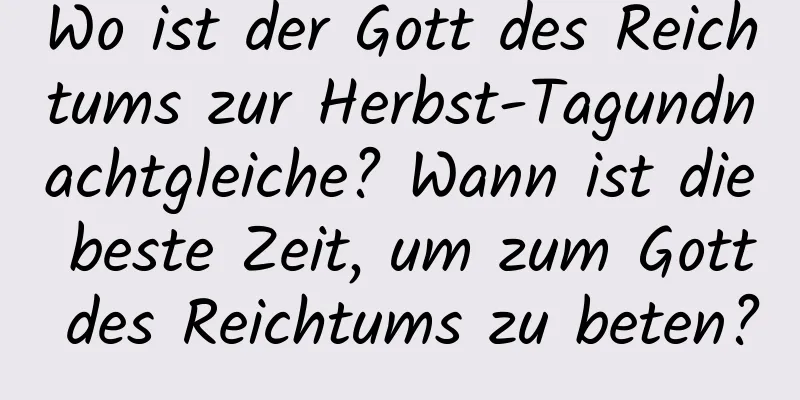 Wo ist der Gott des Reichtums zur Herbst-Tagundnachtgleiche? Wann ist die beste Zeit, um zum Gott des Reichtums zu beten?