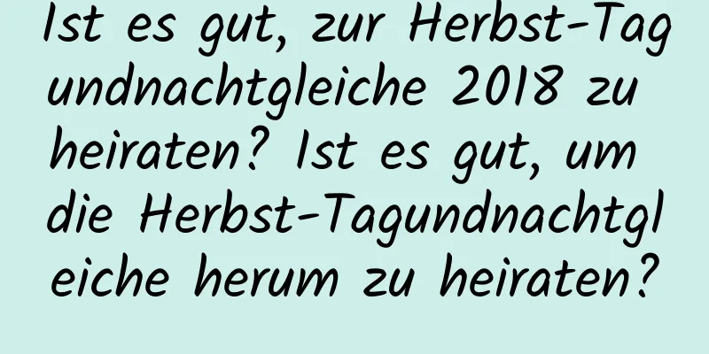 Ist es gut, zur Herbst-Tagundnachtgleiche 2018 zu heiraten? Ist es gut, um die Herbst-Tagundnachtgleiche herum zu heiraten?