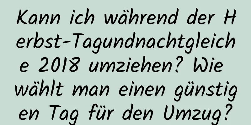 Kann ich während der Herbst-Tagundnachtgleiche 2018 umziehen? Wie wählt man einen günstigen Tag für den Umzug?