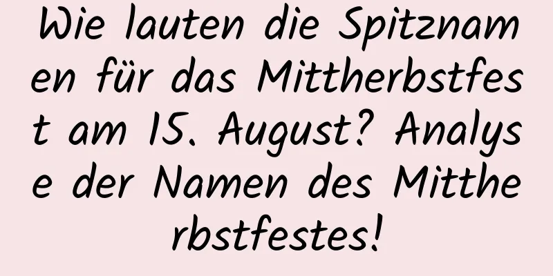 Wie lauten die Spitznamen für das Mittherbstfest am 15. August? Analyse der Namen des Mittherbstfestes!