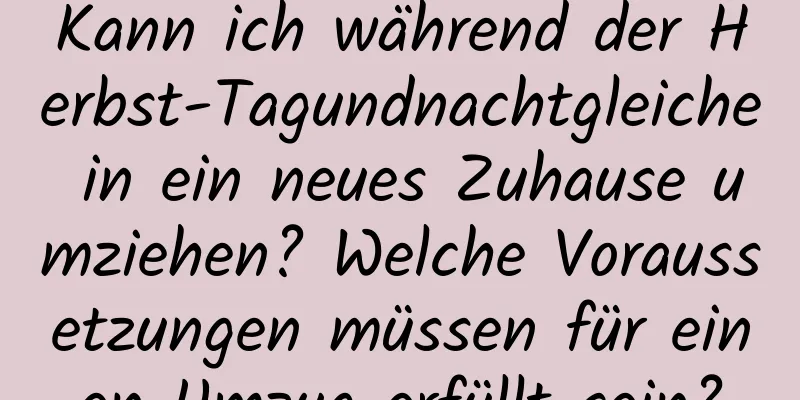 Kann ich während der Herbst-Tagundnachtgleiche in ein neues Zuhause umziehen? Welche Voraussetzungen müssen für einen Umzug erfüllt sein?