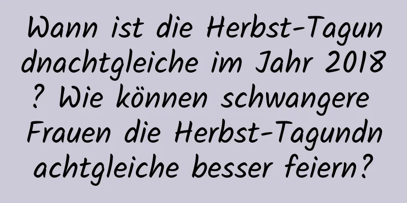 Wann ist die Herbst-Tagundnachtgleiche im Jahr 2018? Wie können schwangere Frauen die Herbst-Tagundnachtgleiche besser feiern?