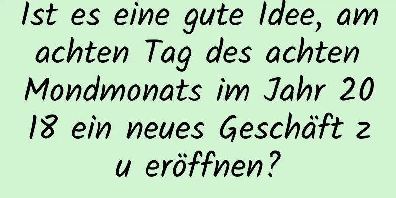 Ist es eine gute Idee, am achten Tag des achten Mondmonats im Jahr 2018 ein neues Geschäft zu eröffnen?