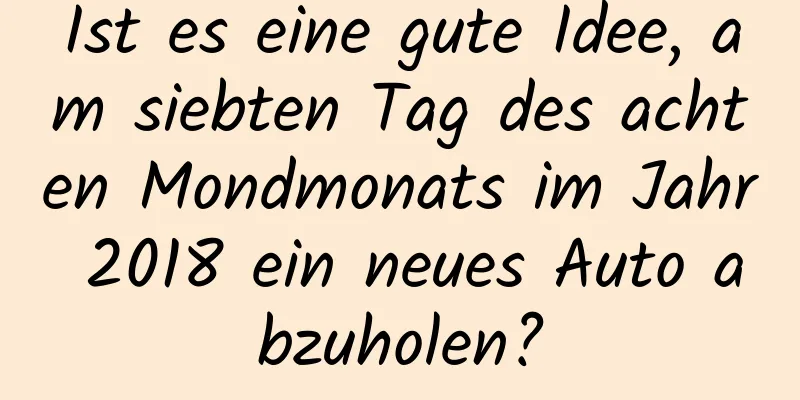 Ist es eine gute Idee, am siebten Tag des achten Mondmonats im Jahr 2018 ein neues Auto abzuholen?