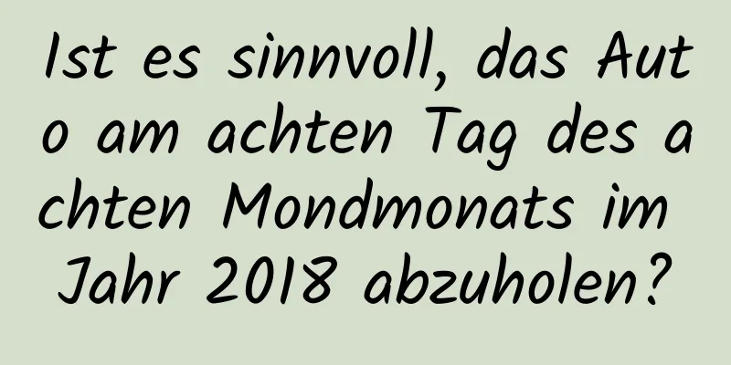 Ist es sinnvoll, das Auto am achten Tag des achten Mondmonats im Jahr 2018 abzuholen?