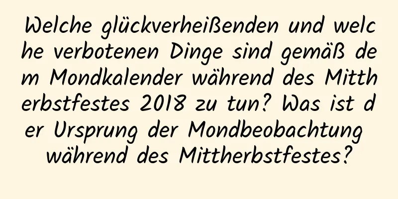 Welche glückverheißenden und welche verbotenen Dinge sind gemäß dem Mondkalender während des Mittherbstfestes 2018 zu tun? Was ist der Ursprung der Mondbeobachtung während des Mittherbstfestes?