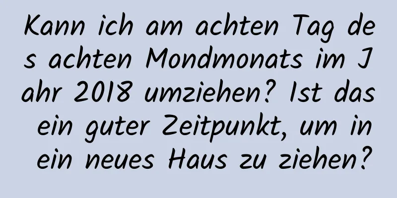 Kann ich am achten Tag des achten Mondmonats im Jahr 2018 umziehen? Ist das ein guter Zeitpunkt, um in ein neues Haus zu ziehen?