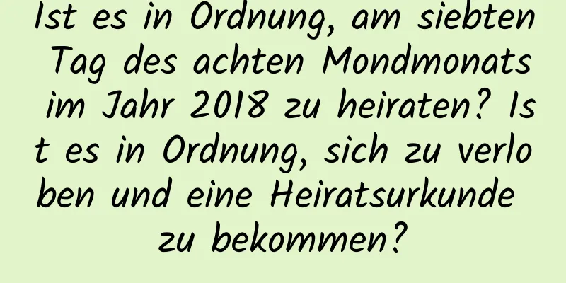 Ist es in Ordnung, am siebten Tag des achten Mondmonats im Jahr 2018 zu heiraten? Ist es in Ordnung, sich zu verloben und eine Heiratsurkunde zu bekommen?