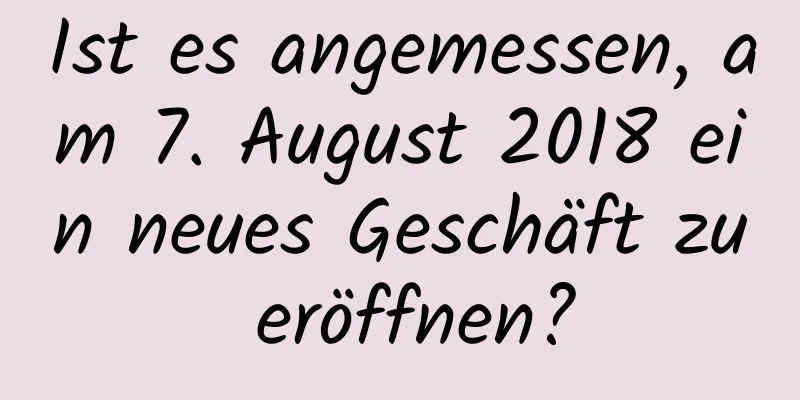 Ist es angemessen, am 7. August 2018 ein neues Geschäft zu eröffnen?