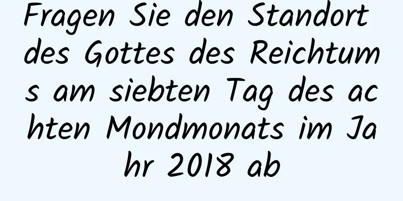 Fragen Sie den Standort des Gottes des Reichtums am siebten Tag des achten Mondmonats im Jahr 2018 ab