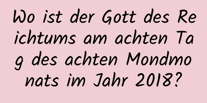 Wo ist der Gott des Reichtums am achten Tag des achten Mondmonats im Jahr 2018?