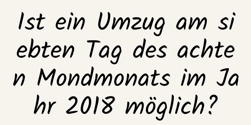 Ist ein Umzug am siebten Tag des achten Mondmonats im Jahr 2018 möglich?