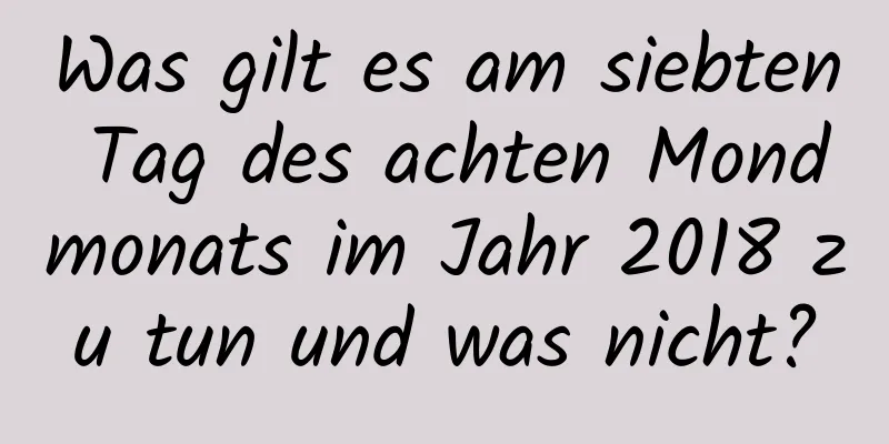 Was gilt es am siebten Tag des achten Mondmonats im Jahr 2018 zu tun und was nicht?