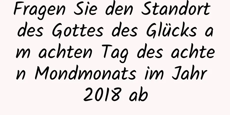 Fragen Sie den Standort des Gottes des Glücks am achten Tag des achten Mondmonats im Jahr 2018 ab