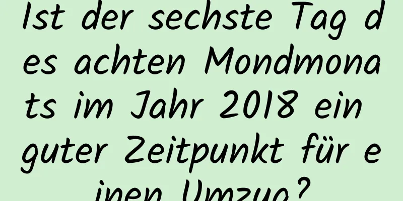 Ist der sechste Tag des achten Mondmonats im Jahr 2018 ein guter Zeitpunkt für einen Umzug?