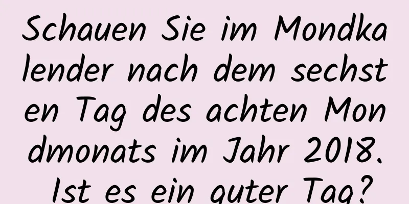 Schauen Sie im Mondkalender nach dem sechsten Tag des achten Mondmonats im Jahr 2018. Ist es ein guter Tag?