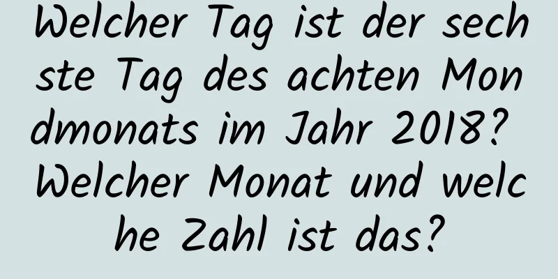 Welcher Tag ist der sechste Tag des achten Mondmonats im Jahr 2018? Welcher Monat und welche Zahl ist das?