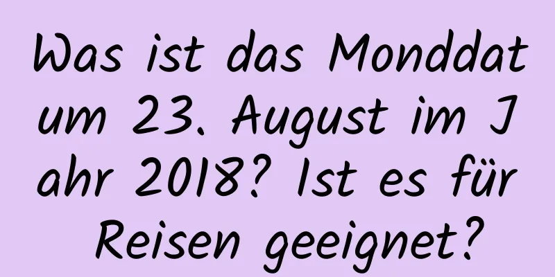 Was ist das Monddatum 23. August im Jahr 2018? Ist es für Reisen geeignet?