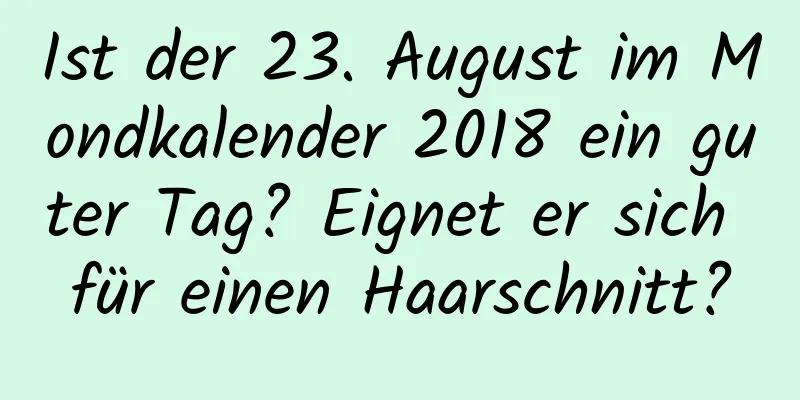 Ist der 23. August im Mondkalender 2018 ein guter Tag? Eignet er sich für einen Haarschnitt?