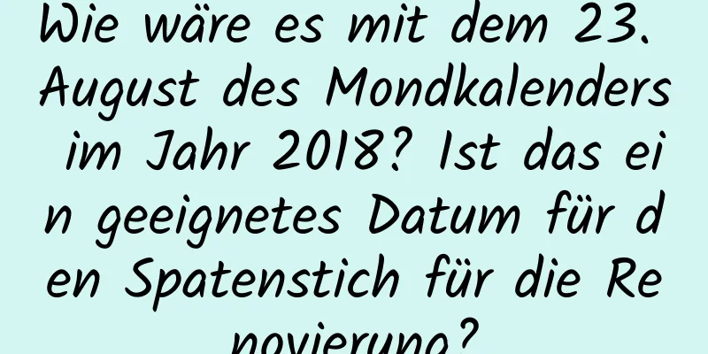 Wie wäre es mit dem 23. August des Mondkalenders im Jahr 2018? Ist das ein geeignetes Datum für den Spatenstich für die Renovierung?