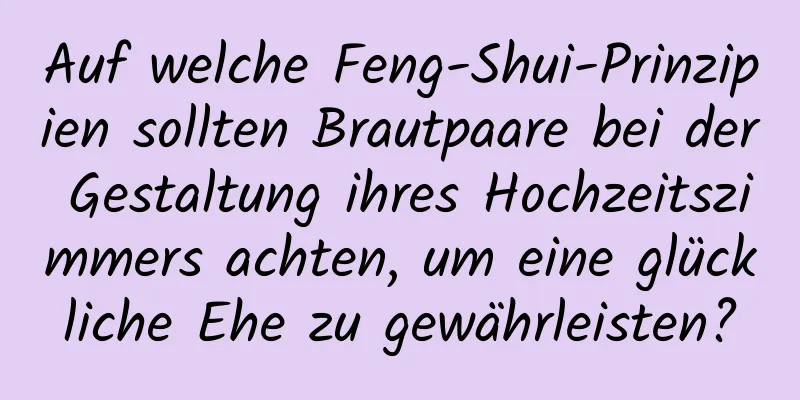 Auf welche Feng-Shui-Prinzipien sollten Brautpaare bei der Gestaltung ihres Hochzeitszimmers achten, um eine glückliche Ehe zu gewährleisten?