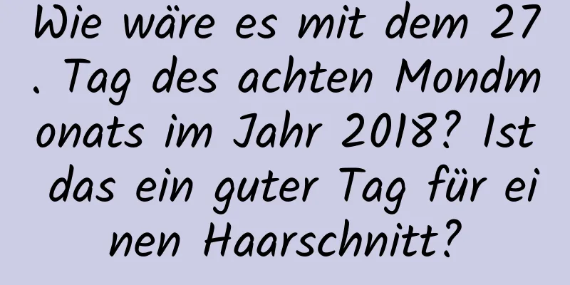 Wie wäre es mit dem 27. Tag des achten Mondmonats im Jahr 2018? Ist das ein guter Tag für einen Haarschnitt?