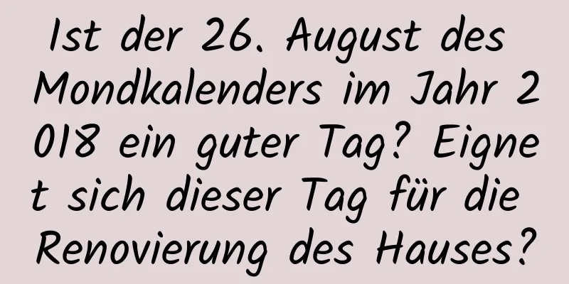 Ist der 26. August des Mondkalenders im Jahr 2018 ein guter Tag? Eignet sich dieser Tag für die Renovierung des Hauses?