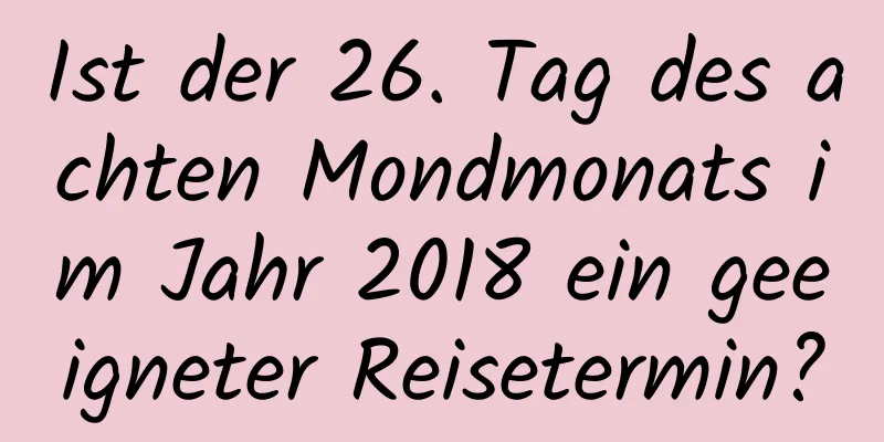 Ist der 26. Tag des achten Mondmonats im Jahr 2018 ein geeigneter Reisetermin?